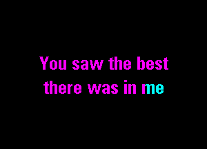 You saw the best

there was in me