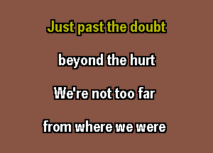 Just past the doubt

beyond the hurt
We're not too far

from where we were