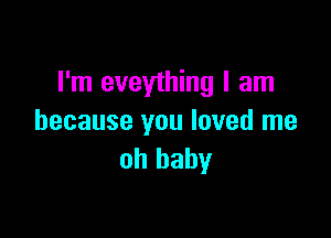 I'm eveything I am

because you loved me
oh baby