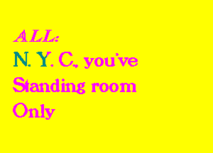 ALL.'
N. Y. C, you've

Sianding room
Only