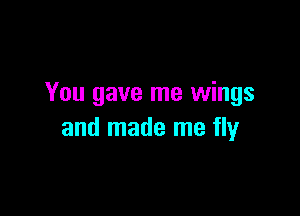 You gave me wings

and made me fly