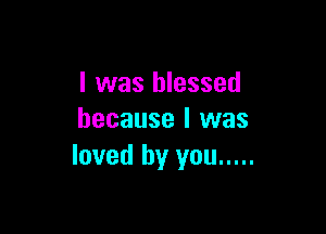 I was blessed

because I was
loved by you .....