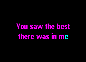 You saw the best

there was in me