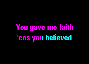 You gave me faith

'cos you believed