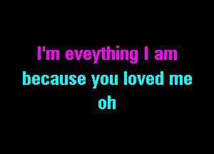 I'm eveything I am

because you loved me
oh