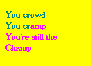 You crowd

You cramp
You're still the
Champ
