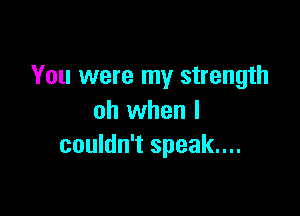You were my strength

oh when I
couldn't speak...