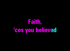 Faith,

'cos you believed