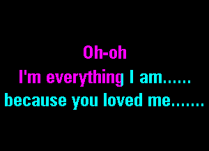 Oh-oh

I'm everything I am ......
because you loved me .......