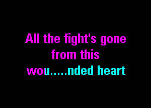 All the fight's gone

from this
wou ..... nded heart