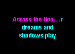 Across the floo....r

dreams and
shadows play