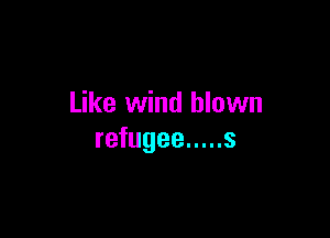 Like wind blown

refugee ..... s