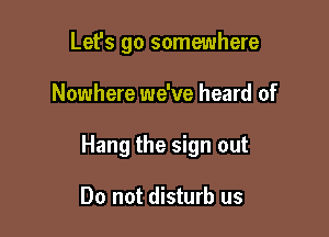 Let's go somewhere

Nowhere we've heard of

Hang the sign out

Do not disturb us