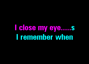 I close my eye ..... s

I remember when