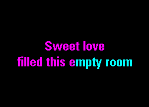 Sweet love

filled this empty room