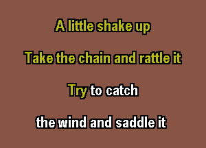 A little shake up

Take the chain and rattle it
Try to catch

the wind and saddle it