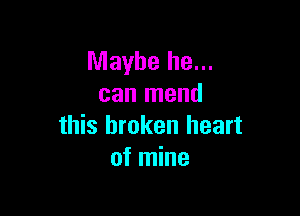Maybe he...
can mend

this broken heart
of mine