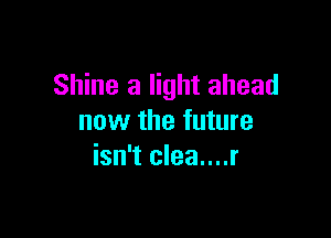 Shine a light ahead

now the future
isn't clea....r