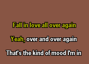 Fall in love all over again

Yeah, over and over again

That's the kind of mood I'm in