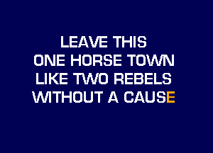LEAVE THIS
ONE HORSE TOWN
LIKE TWO REBELS
'WITHOUT A CAUSE