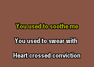 You used to soothe me

You used to swear with

Heart crossed conviction