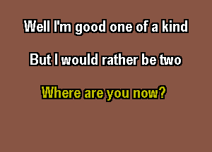 Well I'm good one of a kind

But I would rather be two

Where are you now?