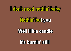 I don't need nothin' baby

Nothin' but you
Well I lit a candle

It's burnin' still