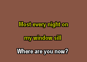 Most every night on

my window sill

Where are you now?