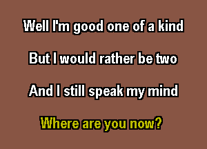 Well I'm good one of a kind

But I would rather be two

And I still speak my mind

Where are you now?