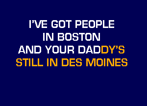 I'VE GUT PEOPLE
IN BOSTON
AND YOUR DADDYB
STILL IN DES MOINES