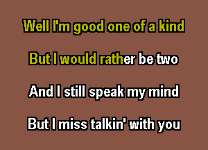 Well I'm good one of a kind
But I would rather be two

And I still speak my mind

But I miss talkin' with you