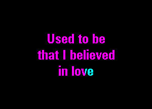 Used to he

that I believed
in love