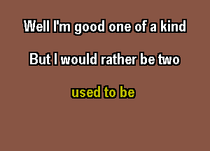 Well I'm good one of a kind

But I would rather be two

used to be