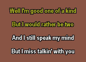 Well I'm good one of a kind
But I would rather be two

And I still speak my mind

But I miss talkin' with you