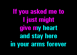 If you asked me to
I iust might

give my heart
and stay here
in your arms forever