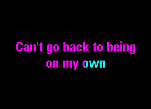 Can't go back to being

on my own