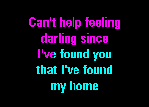 Can't help feeling
darling since

I've found you
that I've found

my home