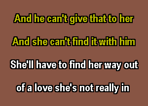 And he can't give that to her
And she can't find it with him
She'll have to find her way out

of a love she's not really in