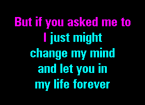 But if you asked me to
I iust might

change my mind
and let you in
my life forever