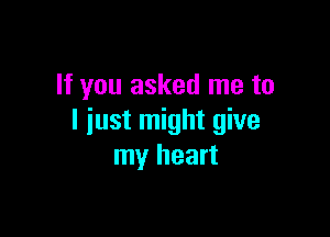 If you asked me to

I just might give
my heart