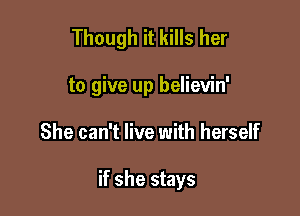 Though it kills her
to give up believin'

She can't live with herself

if she stays