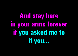 And stay here
in your arms forever

if you asked me to
if you...