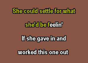 She could settle for what

she'd be feelin'

If she gave in and

worked this one out