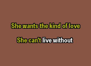 She wants the kind of love

She can't live without