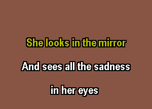 She looks in the mirror

And sees all the sadness

in her eyes