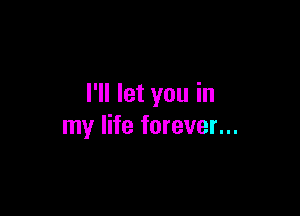 I'll let you in

my life forever...