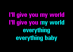 I'll give you my world
I'll give you my world

everything
everything baby