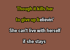 Though it kills her
to give up believin'

She can't live with herself

if she stays