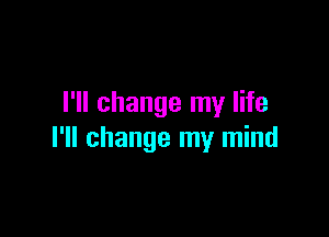 I'll change my life

I'll change my mind