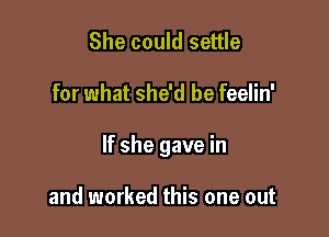 She could settle

for what she'd be feelin'

If she gave in

and worked this one out